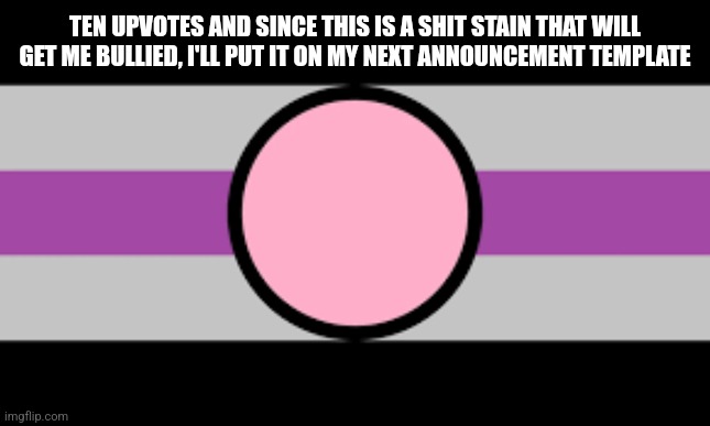 TEN UPVOTES AND SINCE THIS IS A SHIT STAIN THAT WILL GET ME BULLIED, I'LL PUT IT ON MY NEXT ANNOUNCEMENT TEMPLATE | image tagged in fictosexual | made w/ Imgflip meme maker