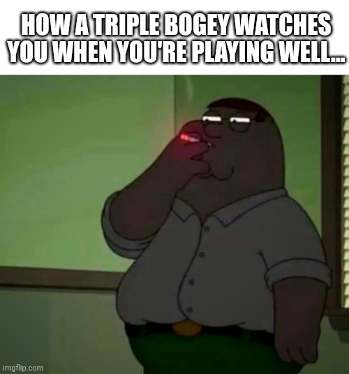 HOW A TRIPLE BOGEY WATCHES YOU WHEN YOU'RE PLAYING WELL... | image tagged in golf,family guy,peter griffin | made w/ Imgflip meme maker