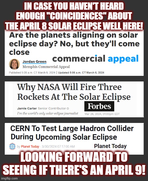 North American Solar Eclipse April 2024 | IN CASE YOU HAVEN'T HEARD ENOUGH "COINCIDENCES" ABOUT THE APRIL 8 SOLAR ECLIPSE WELL HERE! LOOKING FORWARD TO SEEING IF THERE'S AN APRIL 9! | image tagged in 2024 solar eclipse,solar eclipse,cern,nasa,planet,planet alignment | made w/ Imgflip meme maker