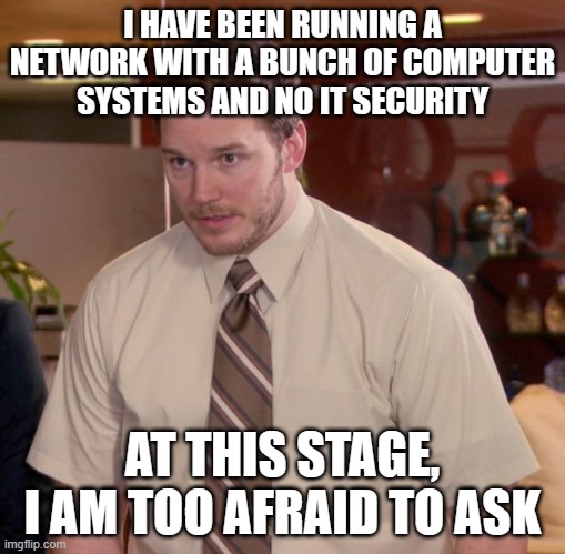 Afraid To Ask Andy Meme | I HAVE BEEN RUNNING A NETWORK WITH A BUNCH OF COMPUTER SYSTEMS AND NO IT SECURITY; AT THIS STAGE, I AM TOO AFRAID TO ASK | image tagged in memes,afraid to ask andy | made w/ Imgflip meme maker