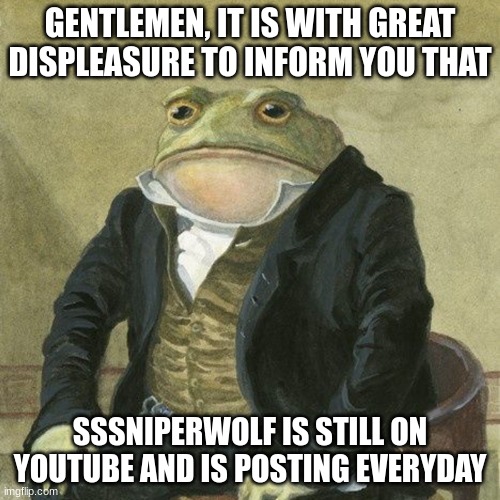 We have to get her off now! | GENTLEMEN, IT IS WITH GREAT DISPLEASURE TO INFORM YOU THAT; SSSNIPERWOLF IS STILL ON YOUTUBE AND IS POSTING EVERYDAY | image tagged in gentlemen it is with great pleasure to inform you that | made w/ Imgflip meme maker