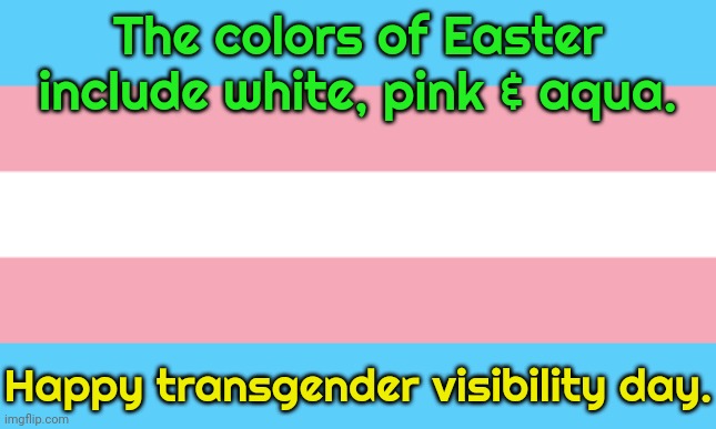 These 2 holidays go well together. | The colors of Easter include white, pink & aqua. Happy transgender visibility day. | image tagged in trans flag,easter egg,this is beautiful,holiday,lgbt | made w/ Imgflip meme maker