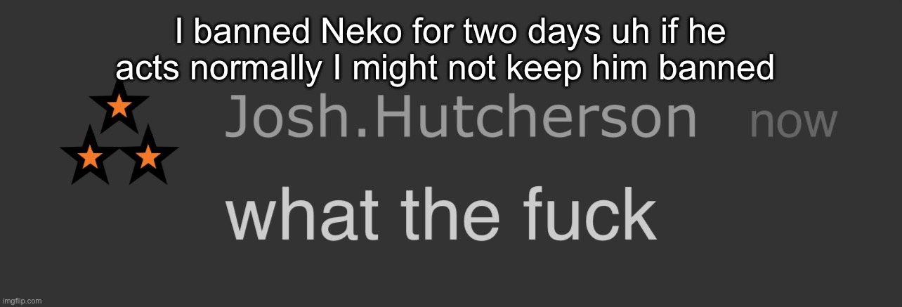 Cause yall r going batshıt crazy | I banned Neko for two days uh if he acts normally I might not keep him banned | image tagged in josh what the fck | made w/ Imgflip meme maker