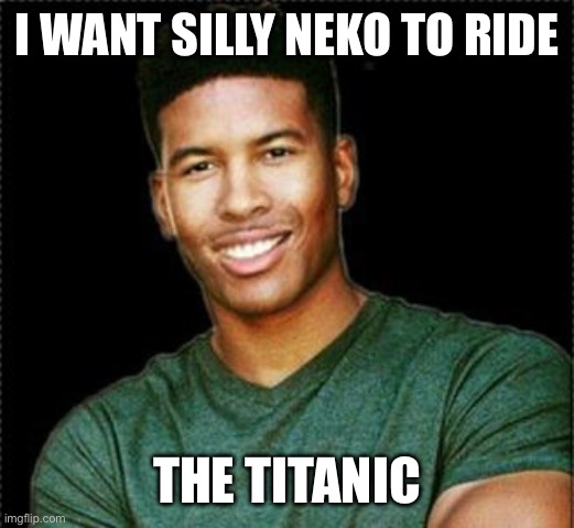 Low Tier God | I WANT SILLY NEKO TO RIDE; THE TITANIC | image tagged in low tier god | made w/ Imgflip meme maker