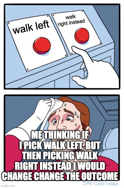 no | walk right instead; walk left; ME THINKING IF I PICK WALK LEFT, BUT THEN PICKING WALK RIGHT INSTEAD I WOULD CHANGE CHANGE THE OUTCOME | image tagged in memes,two buttons | made w/ Imgflip meme maker
