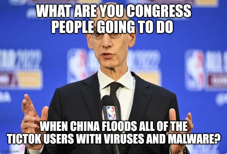 Adam Silver Get Ready To Learn Buddy | WHAT ARE YOU CONGRESS PEOPLE GOING TO DO; WHEN CHINA FLOODS ALL OF THE TICTOK USERS WITH VIRUSES AND MALWARE? | image tagged in adam silver get ready to learn buddy | made w/ Imgflip meme maker
