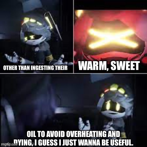 Anti-Meme | WARM, SWEET; OTHER THAN INGESTING THEIR; OIL TO AVOID OVERHEATING AND DYING, I GUESS I JUST WANNA BE USEFUL. | image tagged in murder drones serial desensitization n | made w/ Imgflip meme maker