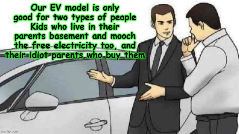 Comes with a free smart phone, and Tollway transponder too | Our EV model is only good for two types of people
Kids who live in their parents basement and mooch the free electricity too, and their idio | image tagged in ev car salesman meme meme | made w/ Imgflip meme maker