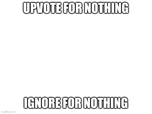 UPVOTE FOR NOTHING IGNORE FOR NOTHING | made w/ Imgflip meme maker