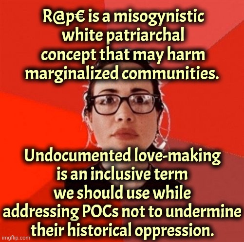 Pls don't say the R word | R@p€ is a misogynistic white patriarchal concept that may harm marginalized communities. Undocumented love-making is an inclusive term we should use while addressing POCs not to undermine their historical oppression. | image tagged in liberal douche garofalo,liberal logic,liberals,feminism | made w/ Imgflip meme maker