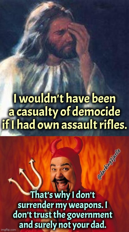 Your sins didn't kill Jesus. Govt did. | I wouldn't have been a casualty of democide if I had own assault rifles. @darking2jarlie; That's why I don't surrender my weapons. I don't trust the government and surely not your dad. | image tagged in jesus facepalm,happy devil,government,christians,libertarian,guns | made w/ Imgflip meme maker