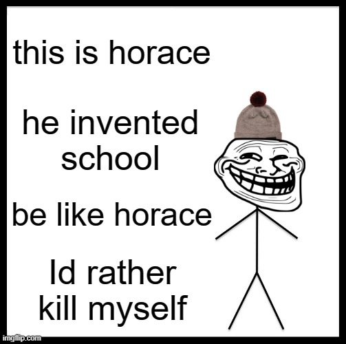 Be Like Bill | this is horace; he invented school; be like horace; Id rather kill myself | image tagged in memes,be like bill | made w/ Imgflip meme maker