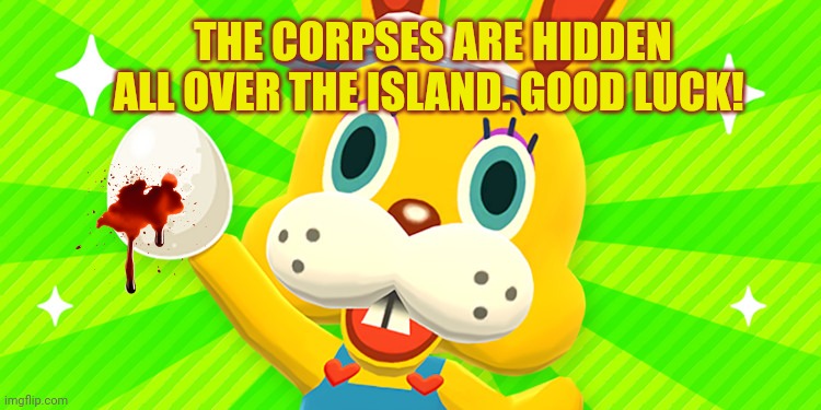 Fun fun fun! | THE CORPSES ARE HIDDEN ALL OVER THE ISLAND. GOOD LUCK! | image tagged in zipper,happy easter,day old,easter candy | made w/ Imgflip meme maker