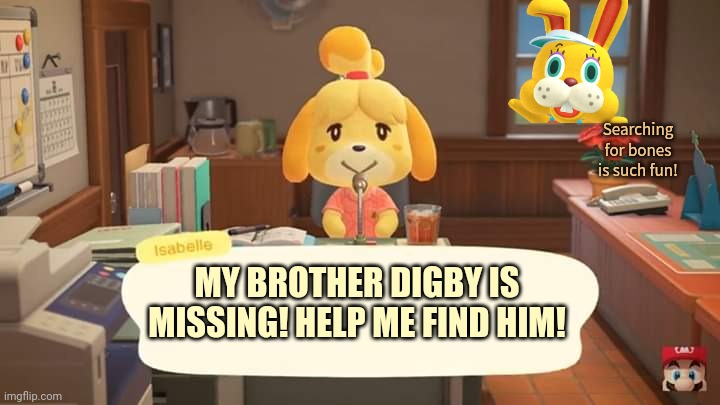Fun easter games | Searching for bones is such fun! MY BROTHER DIGBY IS MISSING! HELP ME FIND HIM! | image tagged in isabelle animal crossing announcement,zipper,animal crossing,easter bunny | made w/ Imgflip meme maker