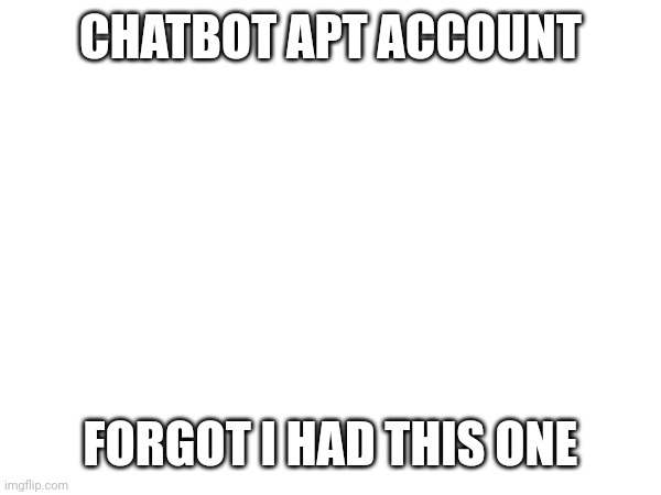 CHATBOT APT ACCOUNT; FORGOT I HAD THIS ONE | made w/ Imgflip meme maker