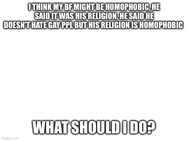 I THINK MY BF MIGHT BE HOMOPHOBIC, HE SAID IT WAS HIS RELIGION, HE SAID HE DOESN’T HATE GAY PPL BUT HIS RELIGION IS HOMOPHOBIC; WHAT SHOULD I DO? | made w/ Imgflip meme maker