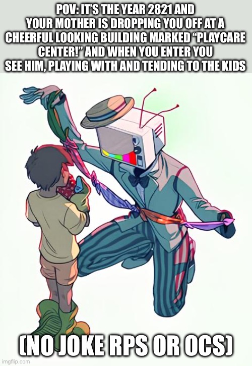 Future rp! | POV: IT’S THE YEAR 2821 AND YOUR MOTHER IS DROPPING YOU OFF AT A CHEERFUL LOOKING BUILDING MARKED “PLAYCARE CENTER!” AND WHEN YOU ENTER YOU SEE HIM, PLAYING WITH AND TENDING TO THE KIDS; (NO JOKE RPS OR OCS) | image tagged in well yes but actually no | made w/ Imgflip meme maker