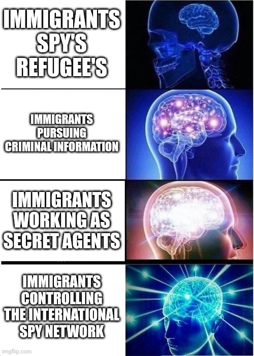 Expanding Brain | IMMIGRANTS SPY'S REFUGEE'S; IMMIGRANTS PURSUING CRIMINAL INFORMATION; IMMIGRANTS WORKING AS SECRET AGENTS; IMMIGRANTS CONTROLLING THE INTERNATIONAL SPY NETWORK | image tagged in memes,expanding brain | made w/ Imgflip meme maker