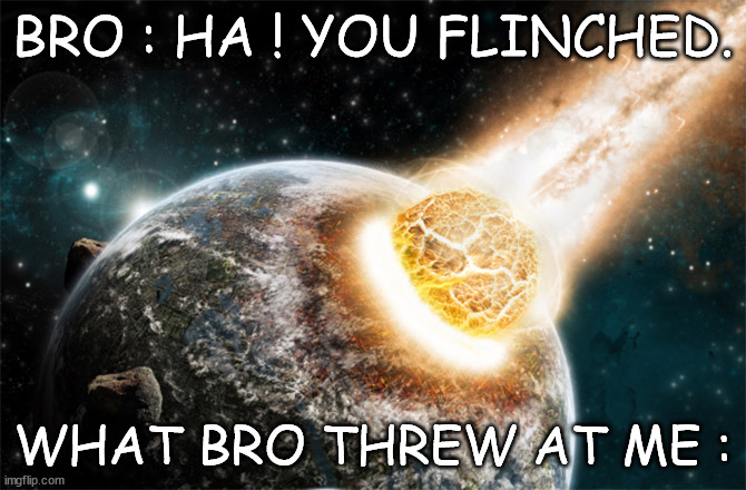 What Bro Threw At Me : | BRO : HA ! YOU FLINCHED. WHAT BRO THREW AT ME : | image tagged in meteor | made w/ Imgflip meme maker