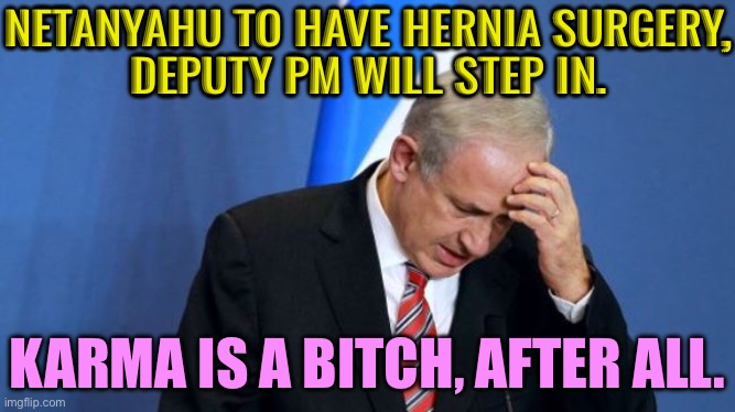 Remember, Karma Is A Bitch | NETANYAHU TO HAVE HERNIA SURGERY,
DEPUTY PM WILL STEP IN. KARMA IS A BITCH, AFTER ALL. | image tagged in netanyahu,karma's a bitch,karma,philosophy,genocide,religion | made w/ Imgflip meme maker