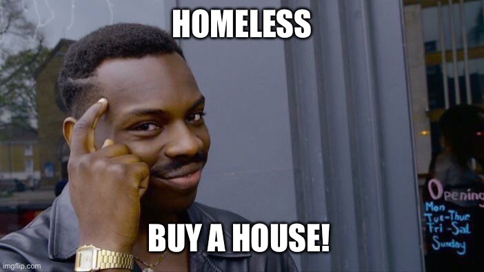 True | HOMELESS; BUY A HOUSE! | image tagged in memes,roll safe think about it | made w/ Imgflip meme maker