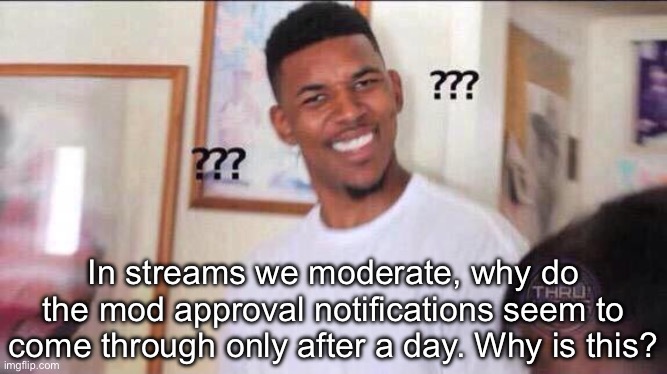 Mod Approval queue question | In streams we moderate, why do the mod approval notifications seem to come through only after a day. Why is this? | image tagged in black guy confused | made w/ Imgflip meme maker