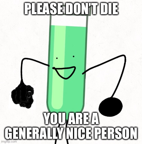 test tube begs you not to die | PLEASE DON’T DIE; YOU ARE A GENERALLY NICE PERSON | image tagged in wholesome,funny,dark humor | made w/ Imgflip meme maker