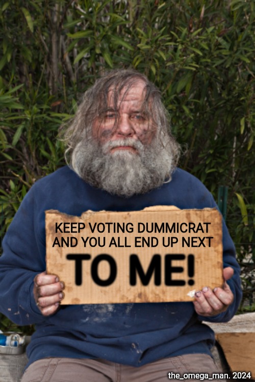 HOMELESS GUY WARNING | KEEP VOTING DUMMICRAT
AND YOU ALL END UP NEXT; TO ME! the_omega_man. 2024 | image tagged in homeless guy warning,vote dummicrat,end up homeless,wake up | made w/ Imgflip meme maker