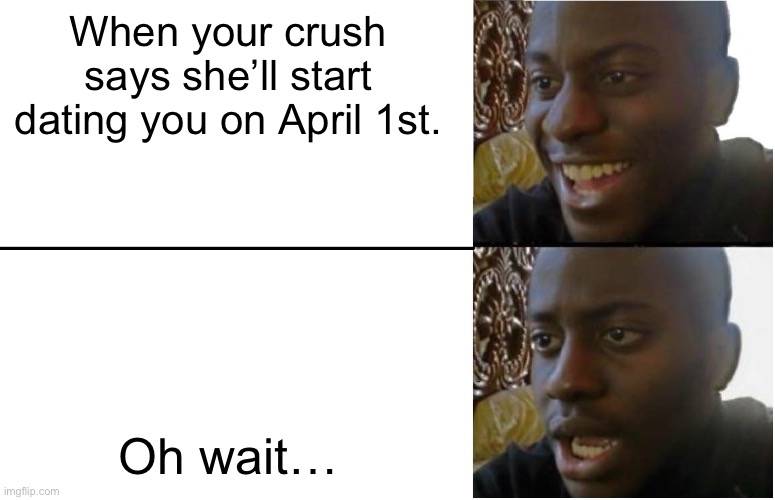 April Fool’s | When your crush says she’ll start dating you on April 1st. Oh wait… | image tagged in disappointed black guy | made w/ Imgflip meme maker