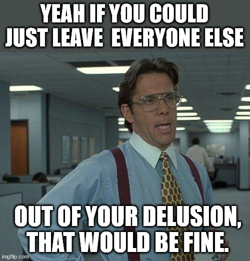 Yeah if you could  | YEAH IF YOU COULD JUST LEAVE  EVERYONE ELSE OUT OF YOUR DELUSION, THAT WOULD BE FINE. | image tagged in yeah if you could | made w/ Imgflip meme maker