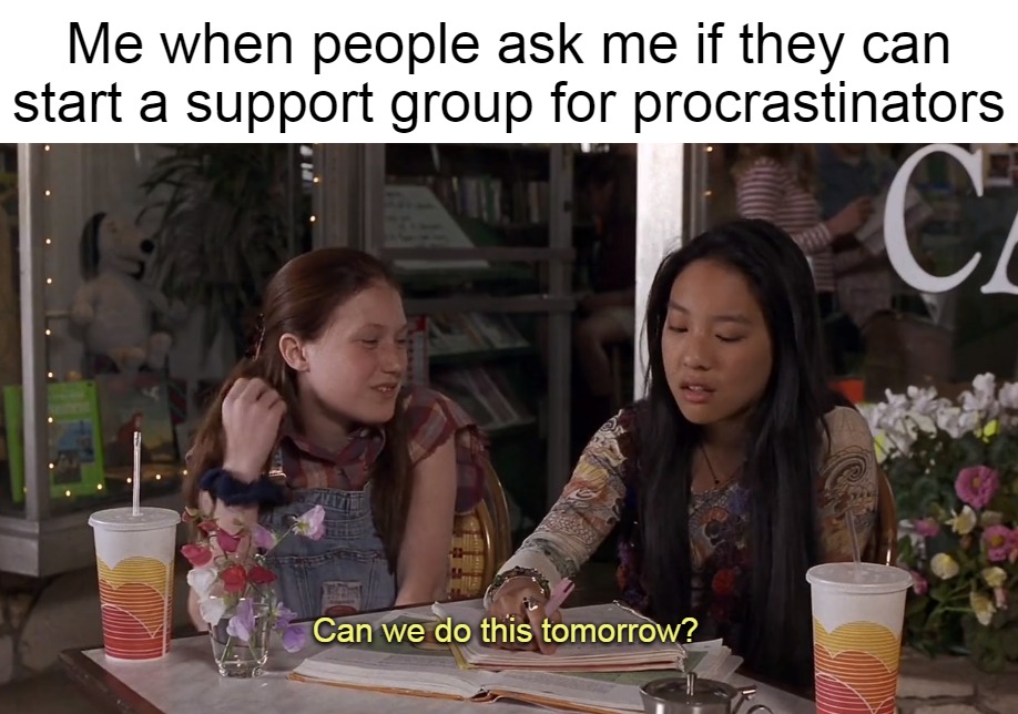 Me when people ask me if they can start a support group for procrastinators | image tagged in meme,memes,funny | made w/ Imgflip meme maker