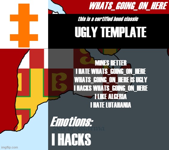 ALGERIA GOOD. UGLY LITHUANNNNNIAN | UGLY TEMPLATE; MINES BETTER
I HATE WHATS_GOING_ON_HERE
WHATS_GOING_ON_HERE IS UGLY
I HACKS WHATS_GOING_ON_HERE
I LIKE ALGERIA
I HATE LUTAHANIA; I HACKS | image tagged in whats_going_on_here's announcement | made w/ Imgflip meme maker