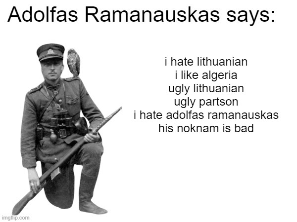 this temmplot ugly | i hate lithuanian
i like algeria
ugly lithuanian
ugly partson
i hate adolfas ramanauskas
his noknam is bad | image tagged in adolfas ramanauskas says | made w/ Imgflip meme maker