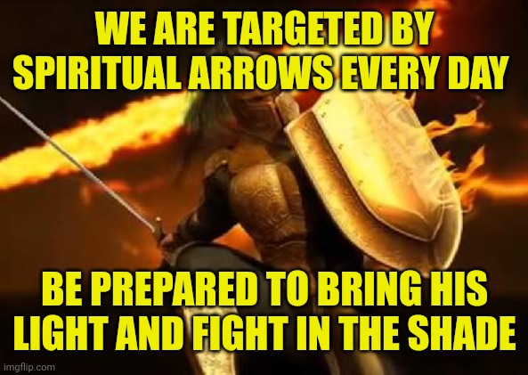 Soldier of Christ | WE ARE TARGETED BY SPIRITUAL ARROWS EVERY DAY; BE PREPARED TO BRING HIS LIGHT AND FIGHT IN THE SHADE | image tagged in soldier of christ | made w/ Imgflip meme maker