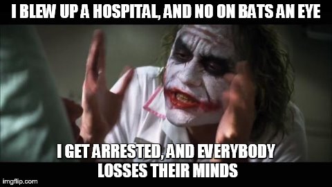 And everybody loses their minds Meme | I BLEW UP A HOSPITAL, AND NO ON BATS AN EYE I GET ARRESTED, AND EVERYBODY LOSSES THEIR MINDS | image tagged in memes,and everybody loses their minds | made w/ Imgflip meme maker
