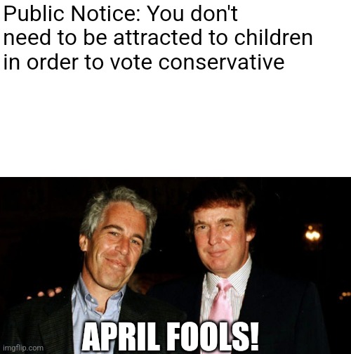 Trump Epstein | Public Notice: You don't need to be attracted to children in order to vote conservative; APRIL FOOLS! | image tagged in trump epstein,jeffrey epstein,scumbag republicans,terrorists,conservative,conservative hypocrisy | made w/ Imgflip meme maker