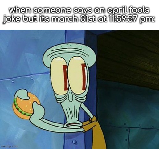 Oh shit Squidward | when someone says an april fools joke but its march 31st at 11:59:57 pm: | image tagged in oh shit squidward | made w/ Imgflip meme maker