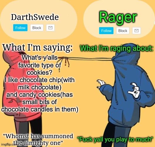 Swede x rager shared announcement temp (by Insanity.) | What’s y’alls favorite type of cookies?
I like chocolate chip(with milk chocolate) and candy cookies(has small bits of chocolate candies in them) | image tagged in swede x rager shared announcement temp by insanity | made w/ Imgflip meme maker