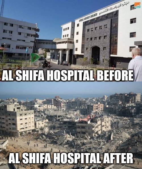 Israel genocidal murder | AL SHIFA HOSPITAL BEFORE; AL SHIFA HOSPITAL AFTER | image tagged in israel,genocide,ive committed various war crimes,war criminal,memes | made w/ Imgflip meme maker