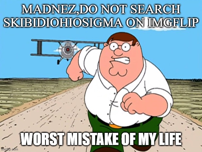 Peter Griffin running away | MADNEZ,DO NOT SEARCH SKIBIDIOHIOSIGMA ON IMGFLIP WORST MISTAKE OF MY LIFE | image tagged in peter griffin running away | made w/ Imgflip meme maker