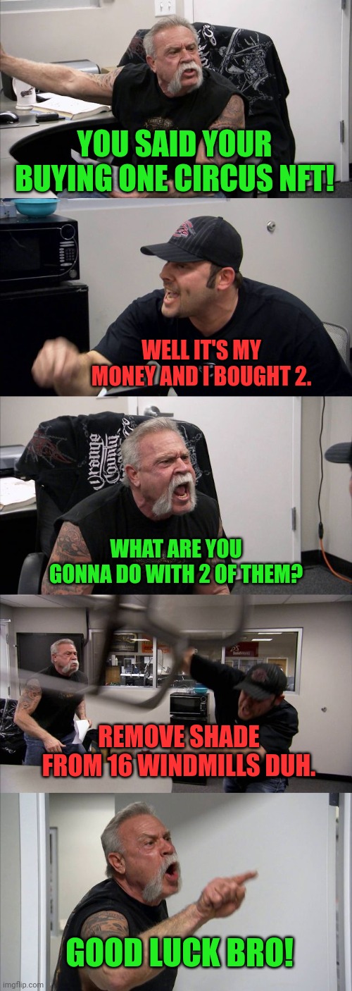 Problems | YOU SAID YOUR BUYING ONE CIRCUS NFT! WELL IT'S MY MONEY AND I BOUGHT 2. WHAT ARE YOU GONNA DO WITH 2 OF THEM? REMOVE SHADE FROM 16 WINDMILLS DUH. GOOD LUCK BRO! | image tagged in memes,american chopper argument | made w/ Imgflip meme maker