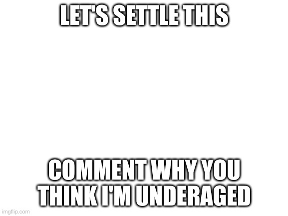 Blank White Template | LET'S SETTLE THIS; COMMENT WHY YOU THINK I'M UNDERAGED | image tagged in blank white template | made w/ Imgflip meme maker