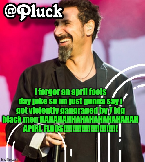 Pluck’s official announcement | i forgor an april fools day joke so im just gonna say i got violently gangraped by 7 big black men HAHAHAHHAHAHAHAHAHAHAH APIRL FLOOS!!!!!!!!!!!!!!!!!!!!!!!! | image tagged in pluck s official announcement | made w/ Imgflip meme maker