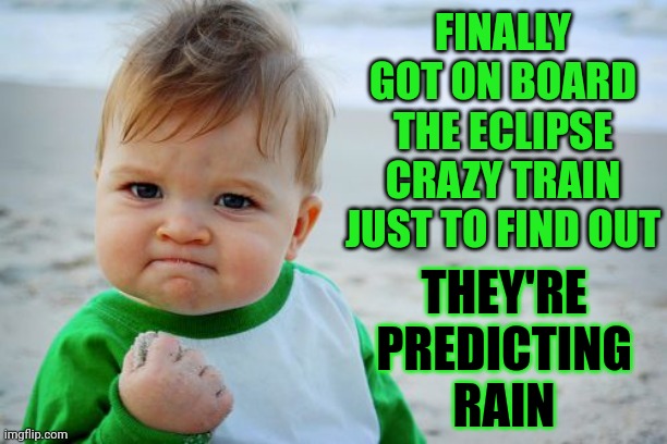 Ahhh Ha Ha Ha Ha!!!!  F*ing Perfection!  It Does NOT Get Any Better Than Rain On  Eclipse Day!!! | FINALLY GOT ON BOARD THE ECLIPSE CRAZY TRAIN JUST TO FIND OUT; THEY'RE PREDICTING RAIN | image tagged in memes,success kid original,solar eclipse,rain,clouds,roflmao | made w/ Imgflip meme maker