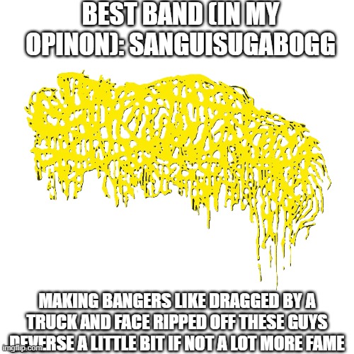 when it came to bands i like, i'd often make little things like this and than post them on msmg but now i'll post some here | BEST BAND (IN MY OPINON): SANGUISUGABOGG; MAKING BANGERS LIKE DRAGGED BY A TRUCK AND FACE RIPPED OFF THESE GUYS DEVERSE A LITTLE BIT IF NOT A LOT MORE FAME | made w/ Imgflip meme maker