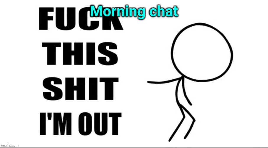 Fuck this shit I'm out | Morning chat | image tagged in fuck this shit i'm out | made w/ Imgflip meme maker