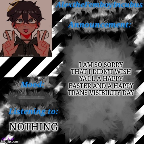 AHHHHHHHHHHHHHHHHHHHHHHHHHHHHHHHHHHHHHHHHHHHHHHHHHHHHHHHHHHHHHH | I AM SO SORRY THAT I DIDN'T WISH YA'LL A HAPPY EASTER AND A HAPPY TRANS VISIBILITY DAY; AHHHHHHHHHHHHHHHHHHHHHHHHHHHHHHHHHHHHHHHHHHHHHHHHHHHHHHH; NOTHING | image tagged in credits to toaster_gaming | made w/ Imgflip meme maker