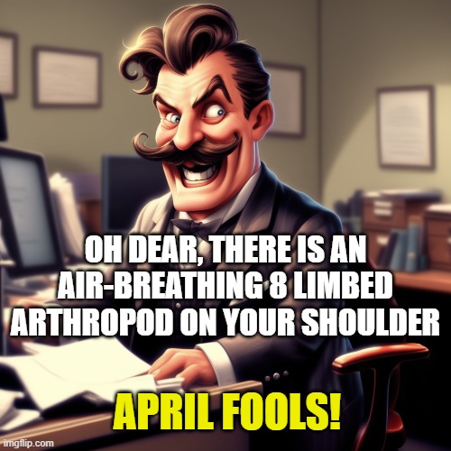 April Fools | OH DEAR, THERE IS AN AIR-BREATHING 8 LIMBED ARTHROPOD ON YOUR SHOULDER; APRIL FOOLS! | image tagged in april,april fools,april fools day | made w/ Imgflip meme maker