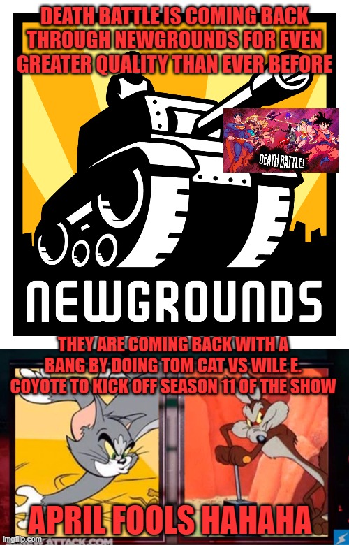 DEATH BATTLE IS COMING BACK THROUGH NEWGROUNDS FOR EVEN GREATER QUALITY THAN EVER BEFORE; THEY ARE COMING BACK WITH A BANG BY DOING TOM CAT VS WILE E. COYOTE TO KICK OFF SEASON 11 OF THE SHOW; APRIL FOOLS HAHAHA | image tagged in death battle,wile e coyote,tom and jerry,comics/cartoons | made w/ Imgflip meme maker