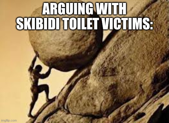 sisyphus | ARGUING WITH SKIBIDI TOILET VICTIMS: | image tagged in sisyphus | made w/ Imgflip meme maker